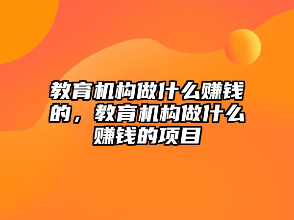 教育機(jī)構(gòu)做什么賺錢的，教育機(jī)構(gòu)做什么賺錢的項目