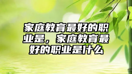 家庭教育最好的職業(yè)是，家庭教育最好的職業(yè)是什么