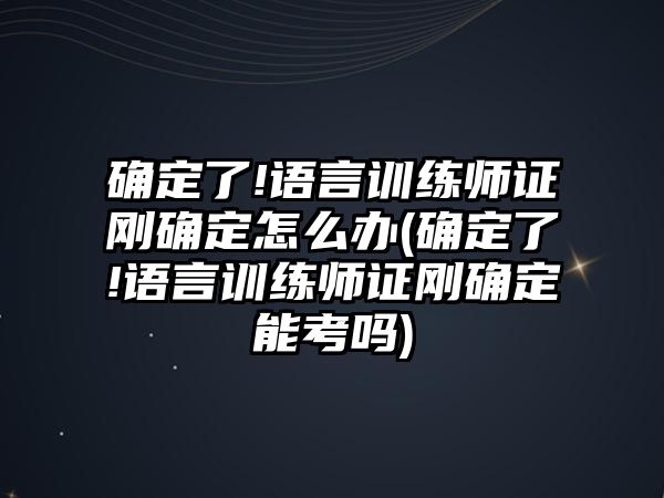 確定了!語言訓(xùn)練師證剛確定怎么辦(確定了!語言訓(xùn)練師證剛確定能考嗎)