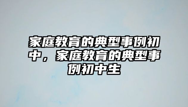 家庭教育的典型事例初中，家庭教育的典型事例初中生