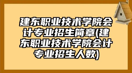 建東職業(yè)技術(shù)學(xué)院會(huì)計(jì)專業(yè)招生簡(jiǎn)章(建東職業(yè)技術(shù)學(xué)院會(huì)計(jì)專業(yè)招生人數(shù))