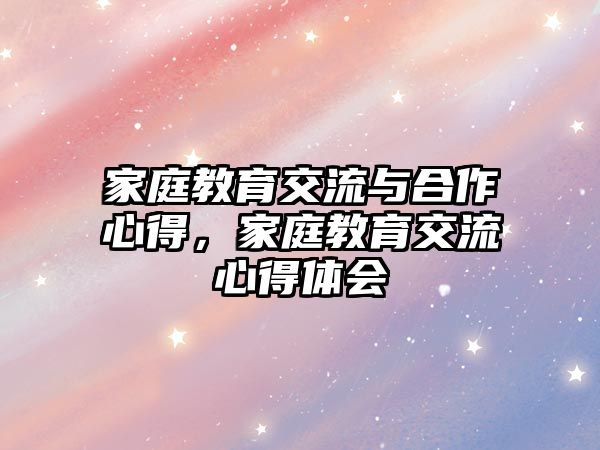 家庭教育交流與合作心得，家庭教育交流心得體會(huì)