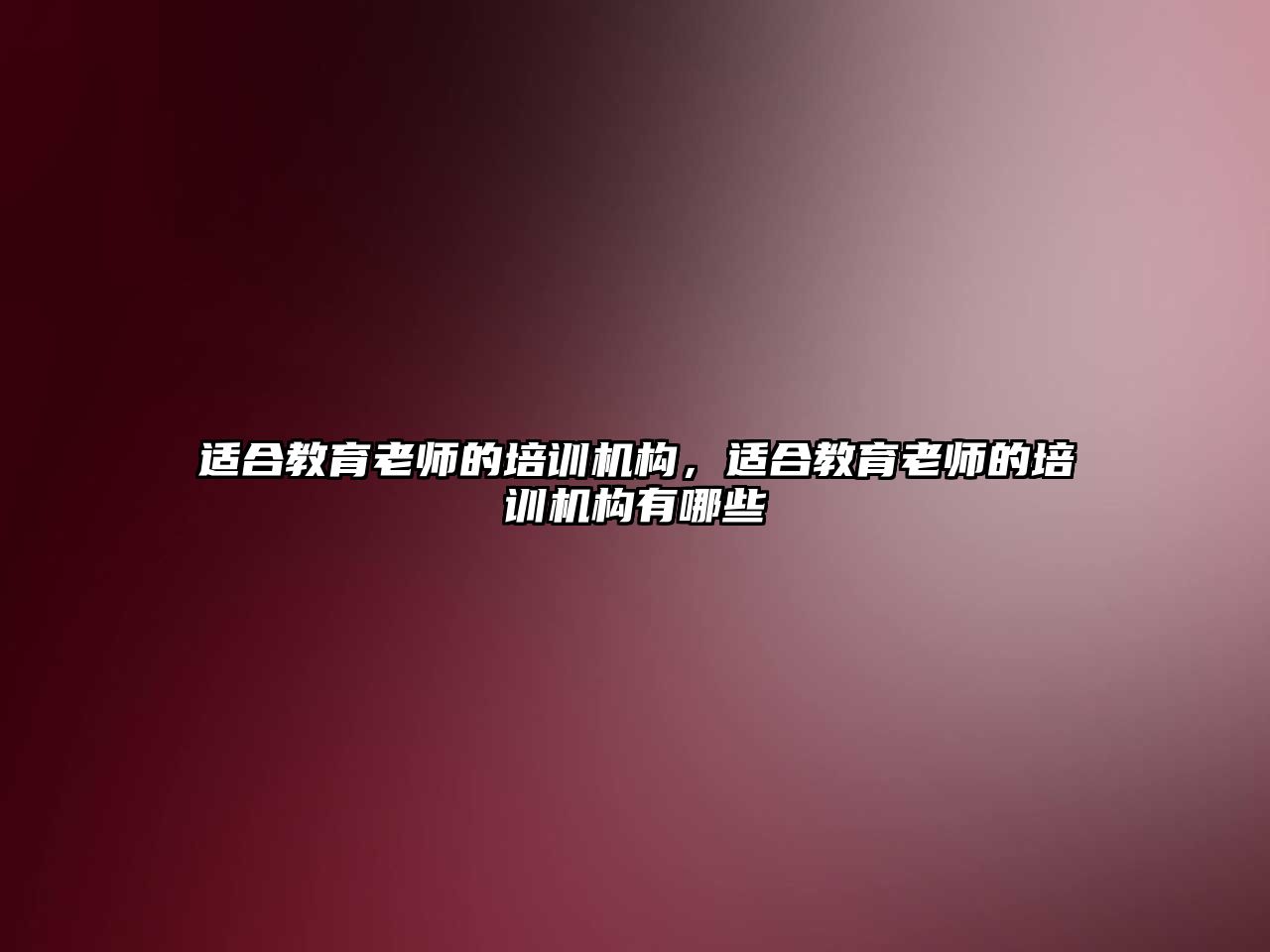 適合教育老師的培訓(xùn)機構(gòu)，適合教育老師的培訓(xùn)機構(gòu)有哪些