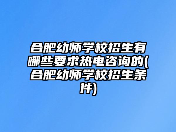 合肥幼師學(xué)校招生有哪些要求熱電咨詢的(合肥幼師學(xué)校招生條件)