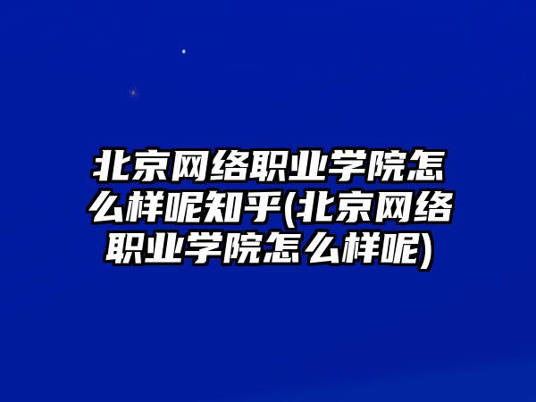 北京網(wǎng)絡(luò)職業(yè)學(xué)院怎么樣呢知乎(北京網(wǎng)絡(luò)職業(yè)學(xué)院怎么樣呢)