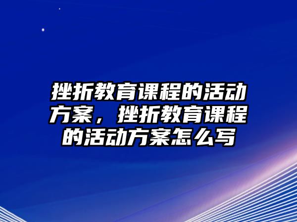 挫折教育課程的活動方案，挫折教育課程的活動方案怎么寫