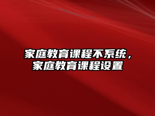 家庭教育課程不系統(tǒng)，家庭教育課程設置