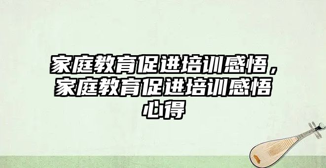 家庭教育促進培訓感悟，家庭教育促進培訓感悟心得