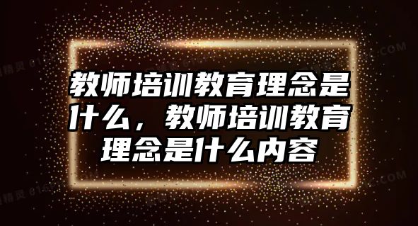 教師培訓(xùn)教育理念是什么，教師培訓(xùn)教育理念是什么內(nèi)容