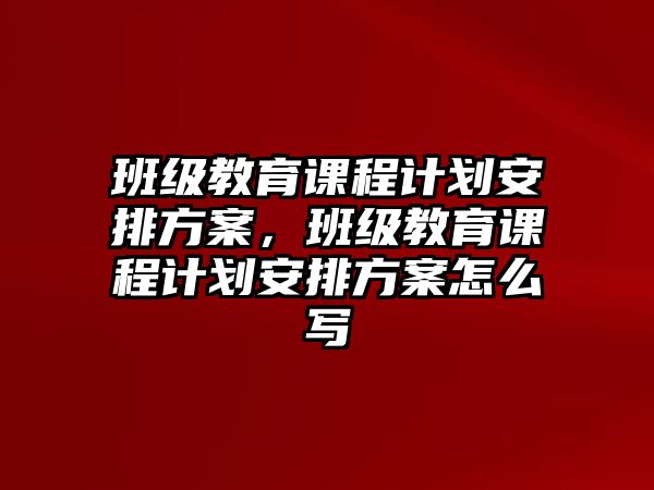 班級教育課程計(jì)劃安排方案，班級教育課程計(jì)劃安排方案怎么寫