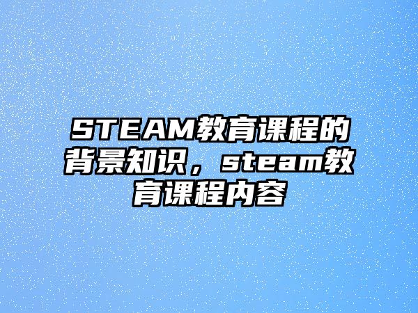 STEAM教育課程的背景知識，steam教育課程內(nèi)容