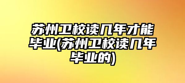 蘇州衛(wèi)校讀幾年才能畢業(yè)(蘇州衛(wèi)校讀幾年畢業(yè)的)