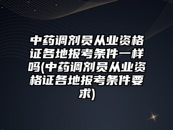 中藥調(diào)劑員從業(yè)資格證各地報考條件一樣嗎(中藥調(diào)劑員從業(yè)資格證各地報考條件要求)