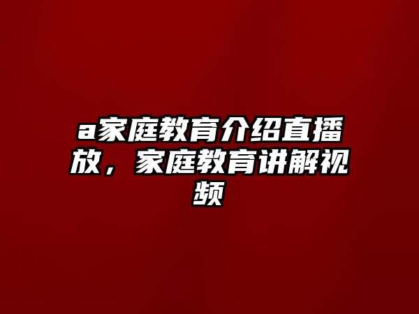 a家庭教育介紹直播放，家庭教育講解視頻