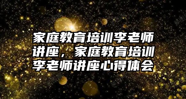 家庭教育培訓(xùn)李老師講座，家庭教育培訓(xùn)李老師講座心得體會(huì)