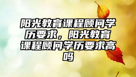 陽光教育課程顧問學歷要求，陽光教育課程顧問學歷要求高嗎