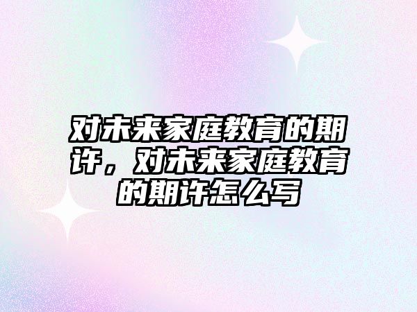 對未來家庭教育的期許，對未來家庭教育的期許怎么寫