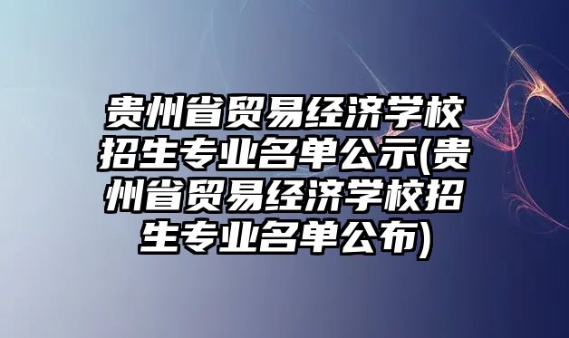 貴州省貿(mào)易經(jīng)濟(jì)學(xué)校招生專業(yè)名單公示(貴州省貿(mào)易經(jīng)濟(jì)學(xué)校招生專業(yè)名單公布)