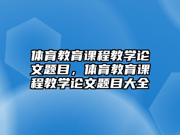 體育教育課程教學(xué)論文題目，體育教育課程教學(xué)論文題目大全