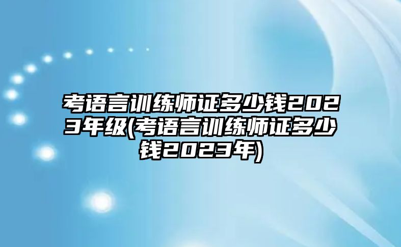 考語(yǔ)言訓(xùn)練師證多少錢(qián)2023年級(jí)(考語(yǔ)言訓(xùn)練師證多少錢(qián)2023年)