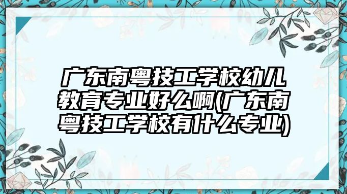 廣東南粵技工學(xué)校幼兒教育專業(yè)好么啊(廣東南粵技工學(xué)校有什么專業(yè))