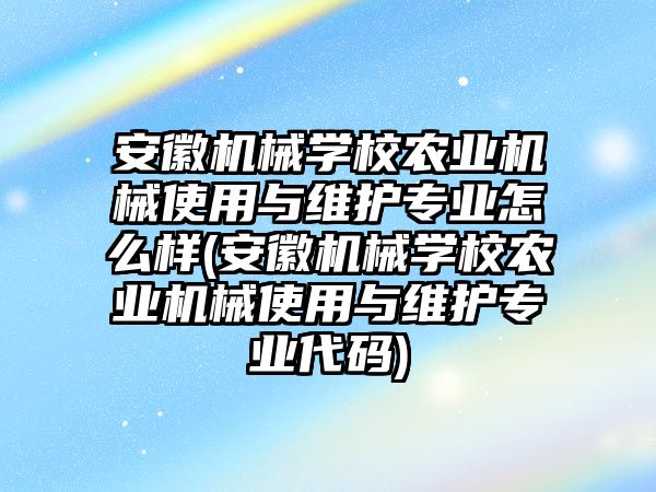 安徽機(jī)械學(xué)校農(nóng)業(yè)機(jī)械使用與維護(hù)專業(yè)怎么樣(安徽機(jī)械學(xué)校農(nóng)業(yè)機(jī)械使用與維護(hù)專業(yè)代碼)