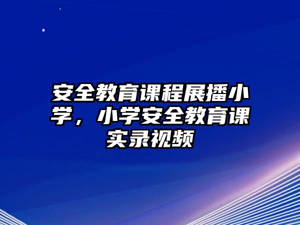 安全教育課程展播小學，小學安全教育課實錄視頻