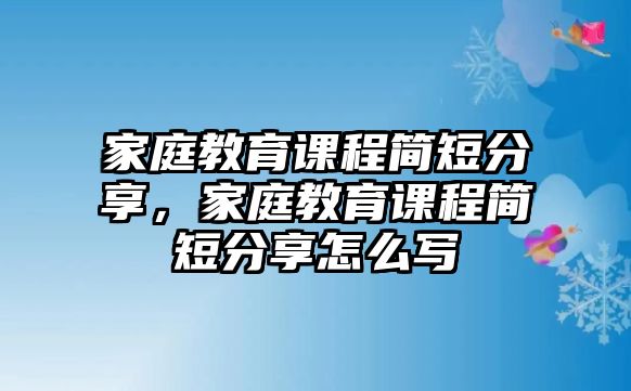 家庭教育課程簡短分享，家庭教育課程簡短分享怎么寫