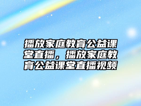 播放家庭教育公益課堂直播，播放家庭教育公益課堂直播視頻