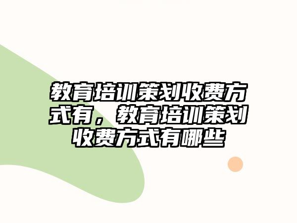 教育培訓(xùn)策劃收費(fèi)方式有，教育培訓(xùn)策劃收費(fèi)方式有哪些