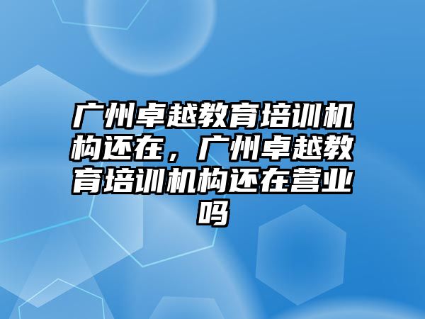 廣州卓越教育培訓(xùn)機構(gòu)還在，廣州卓越教育培訓(xùn)機構(gòu)還在營業(yè)嗎