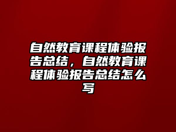 自然教育課程體驗(yàn)報(bào)告總結(jié)，自然教育課程體驗(yàn)報(bào)告總結(jié)怎么寫