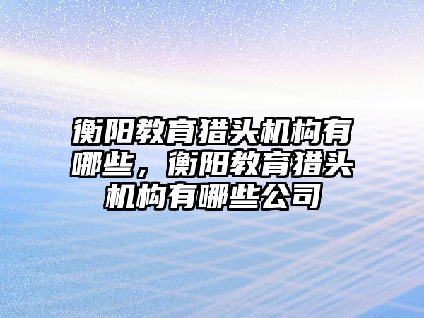 衡陽教育獵頭機構有哪些，衡陽教育獵頭機構有哪些公司