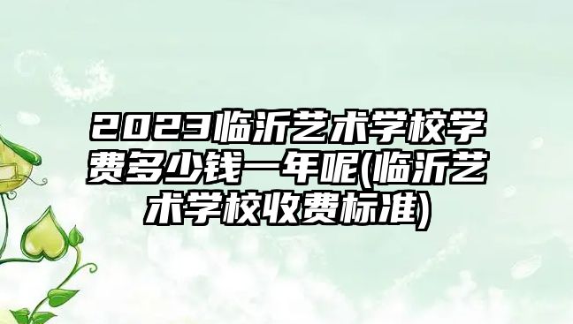 2023臨沂藝術學校學費多少錢一年呢(臨沂藝術學校收費標準)