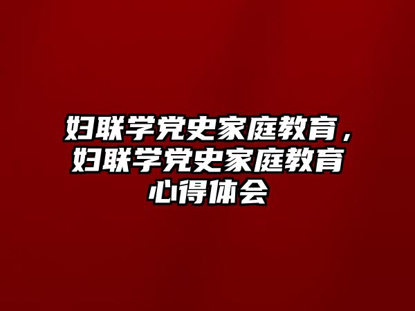 婦聯(lián)學黨史家庭教育，婦聯(lián)學黨史家庭教育心得體會