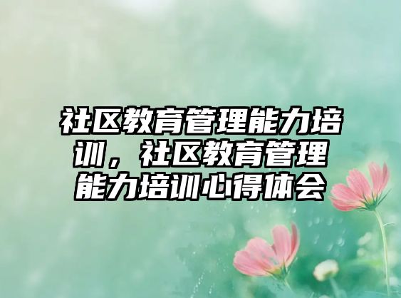 社區(qū)教育管理能力培訓(xùn)，社區(qū)教育管理能力培訓(xùn)心得體會(huì)