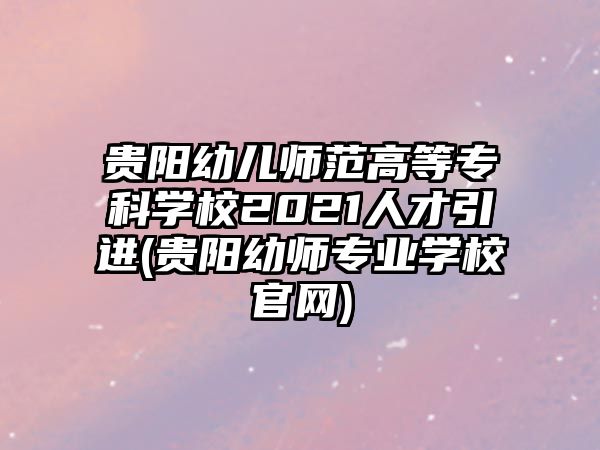 貴陽幼兒師范高等專科學(xué)校2021人才引進(jìn)(貴陽幼師專業(yè)學(xué)校官網(wǎng))