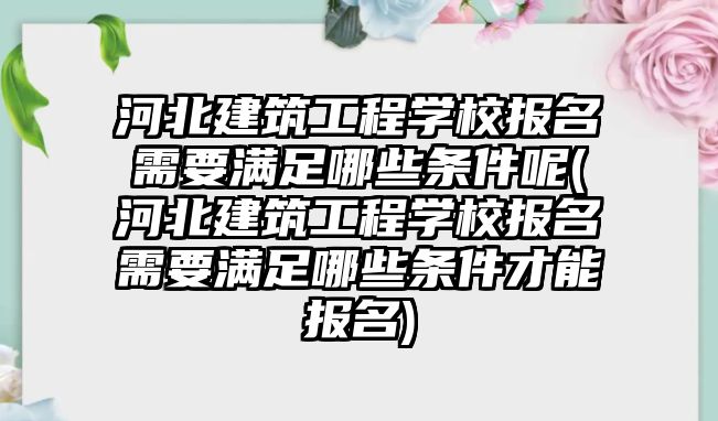 河北建筑工程學校報名需要滿足哪些條件呢(河北建筑工程學校報名需要滿足哪些條件才能報名)