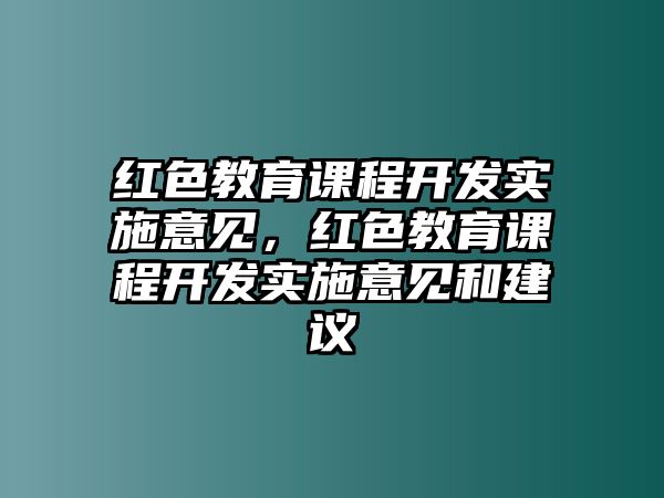 紅色教育課程開發(fā)實施意見，紅色教育課程開發(fā)實施意見和建議