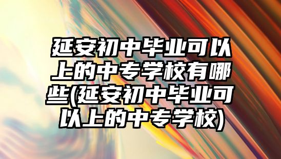 延安初中畢業(yè)可以上的中專學(xué)校有哪些(延安初中畢業(yè)可以上的中專學(xué)校)