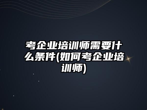 考企業(yè)培訓(xùn)師需要什么條件(如何考企業(yè)培訓(xùn)師)