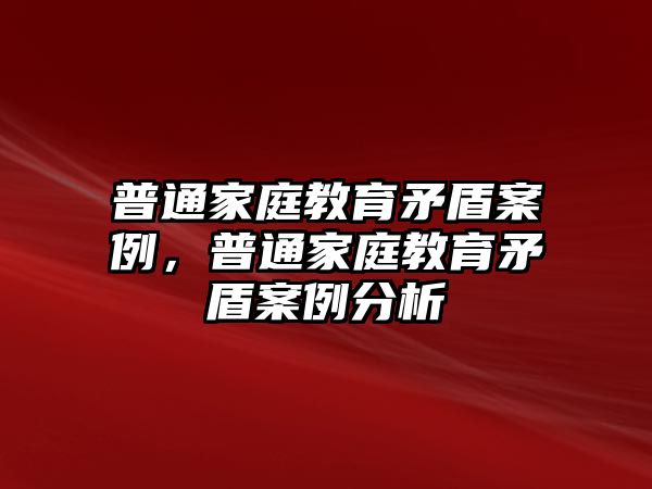 普通家庭教育矛盾案例，普通家庭教育矛盾案例分析