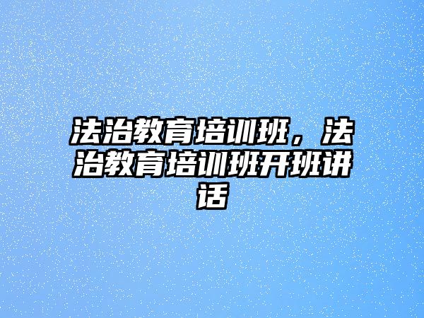 法治教育培訓班，法治教育培訓班開班講話