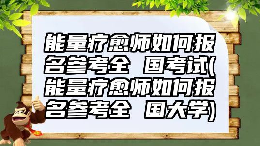 能量療愈師如何報名參考全 國考試(能量療愈師如何報名參考全 國大學)