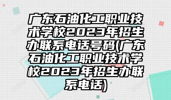 廣東石油化工職業(yè)技術(shù)學(xué)校2023年招生辦聯(lián)系電話號(hào)碼(廣東石油化工職業(yè)技術(shù)學(xué)校2023年招生辦聯(lián)系電話)