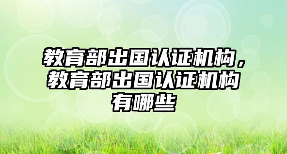 教育部出國(guó)認(rèn)證機(jī)構(gòu)，教育部出國(guó)認(rèn)證機(jī)構(gòu)有哪些