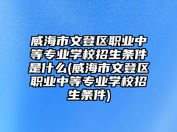 威海市文登區(qū)職業(yè)中等專業(yè)學校招生條件是什么(威海市文登區(qū)職業(yè)中等專業(yè)學校招生條件)