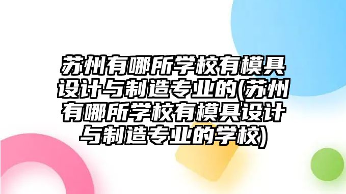 蘇州有哪所學校有模具設計與制造專業(yè)的(蘇州有哪所學校有模具設計與制造專業(yè)的學校)