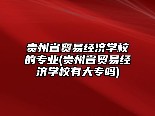 貴州省貿(mào)易經(jīng)濟(jì)學(xué)校的專業(yè)(貴州省貿(mào)易經(jīng)濟(jì)學(xué)校有大專嗎)