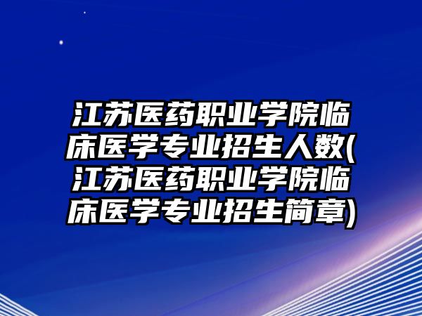 江蘇醫(yī)藥職業(yè)學(xué)院臨床醫(yī)學(xué)專業(yè)招生人數(shù)(江蘇醫(yī)藥職業(yè)學(xué)院臨床醫(yī)學(xué)專業(yè)招生簡章)